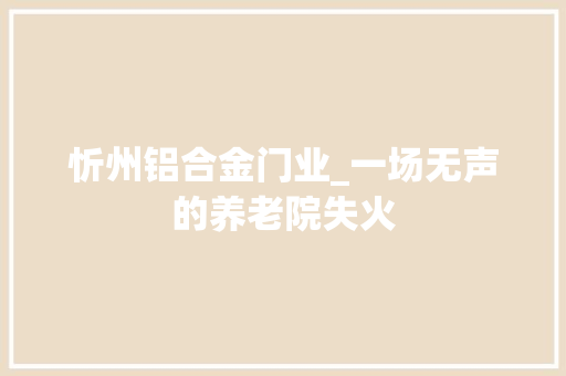 忻州铝合金门业_一场无声的养老院失火