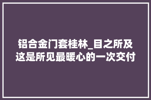 铝合金门套桂林_目之所及这是所见最暖心的一次交付