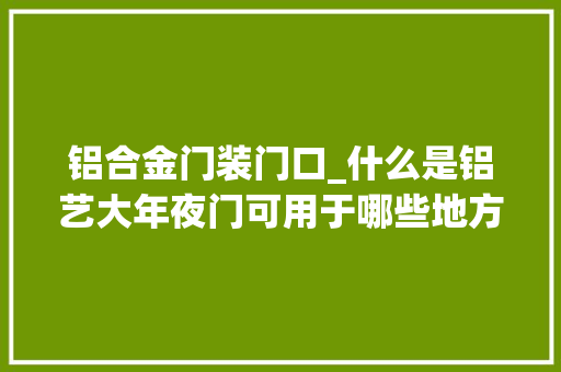 铝合金门装门口_什么是铝艺大年夜门可用于哪些地方