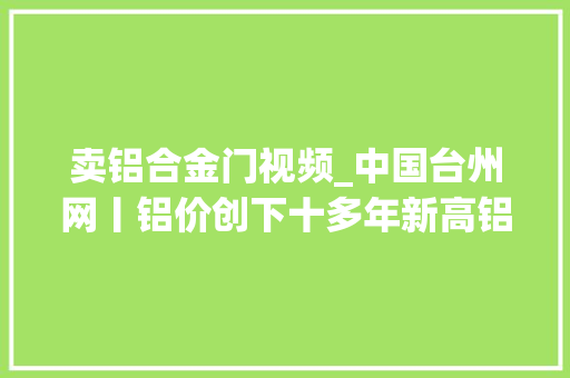 卖铝合金门视频_中国台州网丨铝价创下十多年新高铝合金经销商不堪成本压力