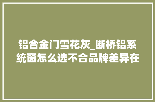 铝合金门雪花灰_断桥铝系统窗怎么选不合品牌差异在哪里看这篇就懂了
