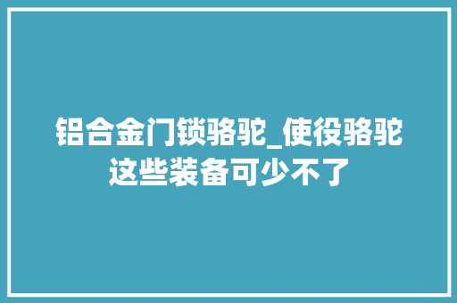 铝合金门锁骆驼_使役骆驼这些装备可少不了