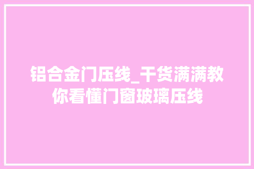 铝合金门压线_干货满满教你看懂门窗玻璃压线 推拉门