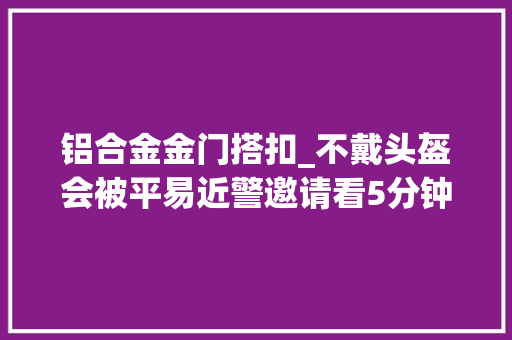 铝合金金门搭扣_不戴头盔会被平易近警邀请看5分钟宣传片与头盔较劲一年金山街面佩戴率超90