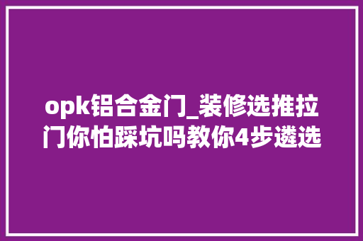 opk铝合金门_装修选推拉门你怕踩坑吗教你4步遴选推拉门的方法不再踩坑