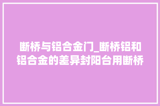断桥与铝合金门_断桥铝和铝合金的差异封阳台用断桥铝照样铝合金