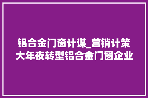 铝合金门窗计谋_营销计策大年夜转型铝合金门窗企业需做好品牌营销