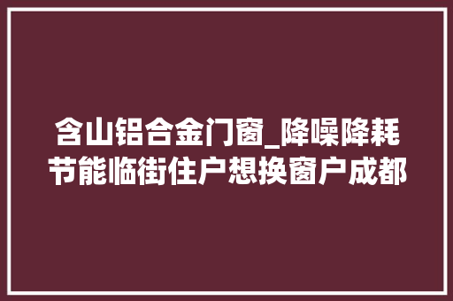 含山铝合金门窗_降噪降耗节能临街住户想换窗户成都给你赞助