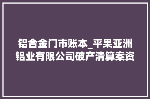 铝合金门市账本_平果亚洲铝业有限公司破产清算案资产正式移交