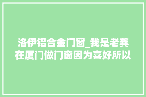 洛伊铝合金门窗_我是老龚在厦门做门窗因为喜好所以专注断桥铝门窗选