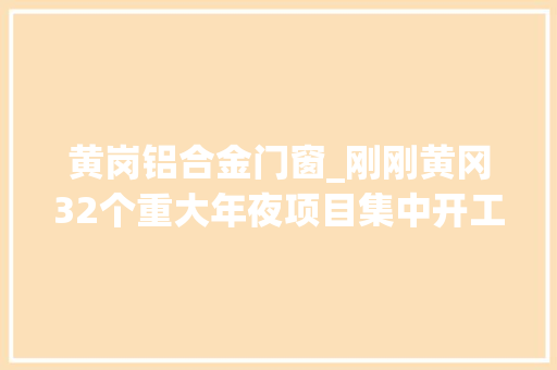 黄岗铝合金门窗_刚刚黄冈32个重大年夜项目集中开工