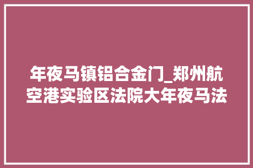 年夜马镇铝合金门_郑州航空港实验区法院大年夜马法庭云端敲响第一槌高效便平易近显担当