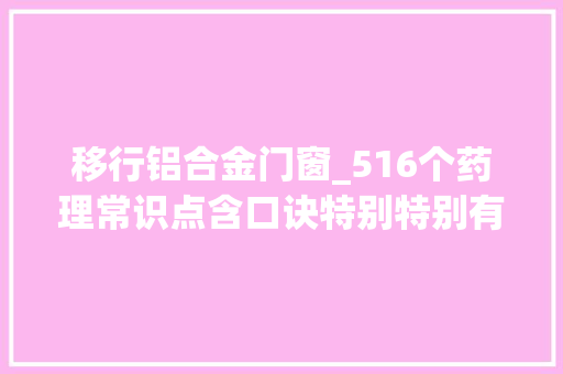 移行铝合金门窗_516个药理常识点含口诀特别特别有用一定要记住