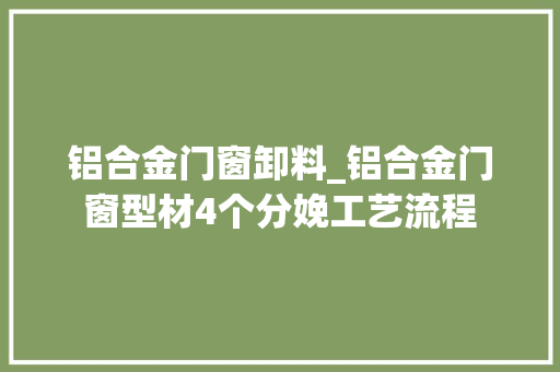 铝合金门窗卸料_铝合金门窗型材4个分娩工艺流程