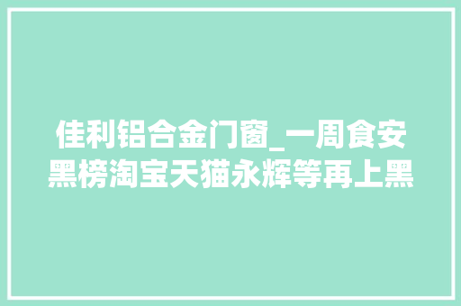 佳利铝合金门窗_一周食安黑榜淘宝天猫永辉等再上黑榜进口多美鲜植物黄油过氧化值超标