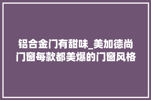 铝合金门有甜味_美加德尚门窗每款都美爆的门窗风格你看上了哪一款