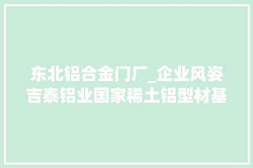 东北铝合金门厂_企业风姿吉泰铝业国家稀土铝型材基地