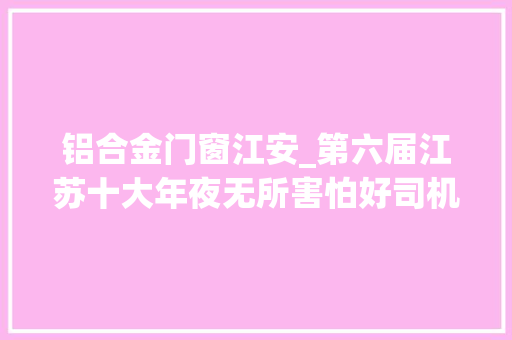 铝合金门窗江安_第六届江苏十大年夜无所害怕好司机揭晓南通1人被选2人获提名