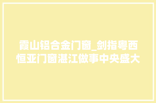霞山铝合金门窗_剑指粤西恒亚门窗湛江做事中央盛大开业