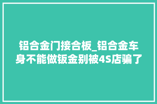 铝合金门接合板_铝合金车身不能做钣金别被4S店骗了
