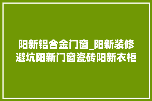 阳新铝合金门窗_阳新装修避坑阳新门窗瓷砖阳新衣柜定制阳新乳胶漆