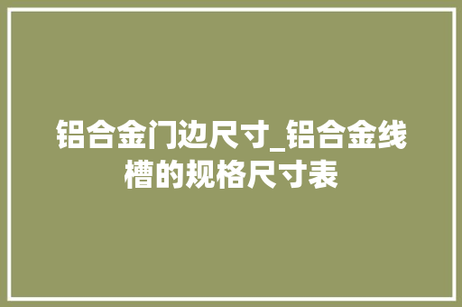 铝合金门边尺寸_铝合金线槽的规格尺寸表