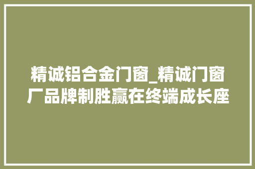 精诚铝合金门窗_精诚门窗厂品牌制胜赢在终端成长座谈会顺利举行