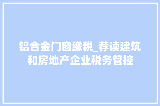 铝合金门窗缴税_荐读建筑和房地产企业税务管控