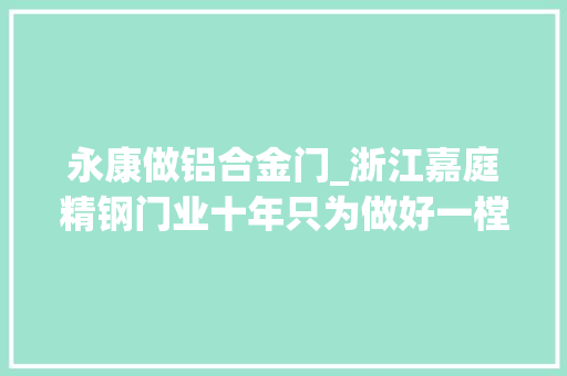 永康做铝合金门_浙江嘉庭精钢门业十年只为做好一樘门