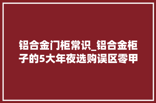 铝合金门柜常识_铝合金柜子的5大年夜选购误区零甲醛价格便宜真实吗解析原形