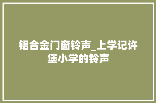 铝合金门窗铃声_上学记许堡小学的铃声
