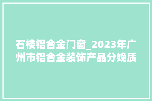 石楼铝合金门窗_2023年广州市铝合金装饰产品分娩质量监督抽查结果