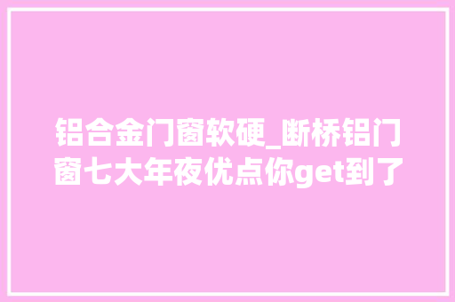 铝合金门窗软硬_断桥铝门窗七大年夜优点你get到了吗