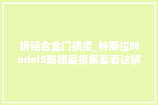 拆铝合金门横梁_特斯拉ModelS防撞梁拆解看看这辆车品格若何