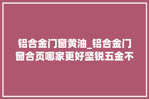 铝合金门窗黄油_铝合金门窗合页哪家更好坚锐五金不锈钢的更让你爱慕