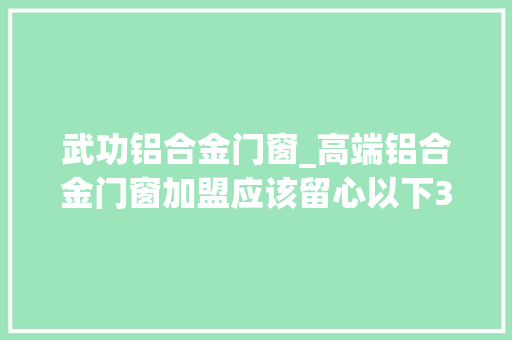 武功铝合金门窗_高端铝合金门窗加盟应该留心以下3点