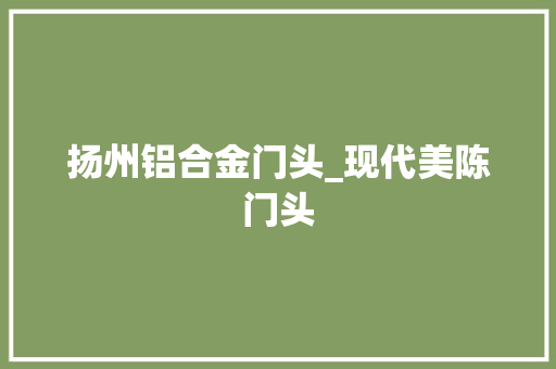 扬州铝合金门头_现代美陈门头