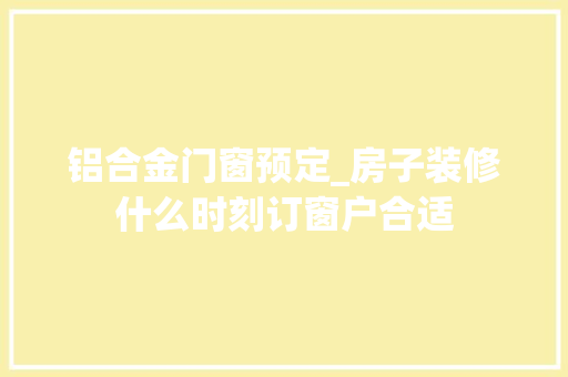 铝合金门窗预定_房子装修什么时刻订窗户合适