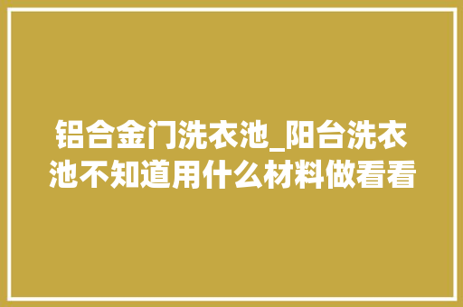 铝合金门洗衣池_阳台洗衣池不知道用什么材料做看看这几个你就知道怎么选择了