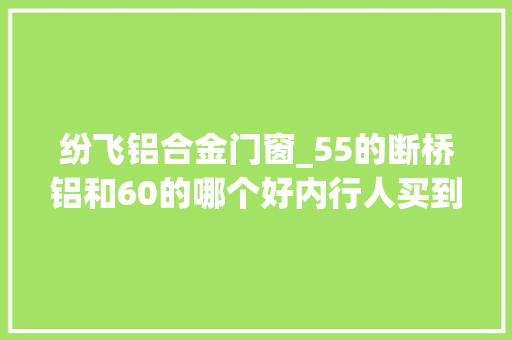 纷飞铝合金门窗_55的断桥铝和60的哪个好内行人买到这种尽快换