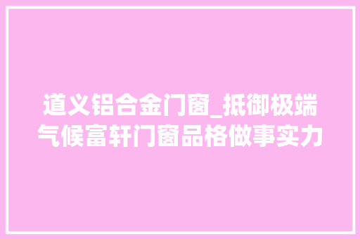 道义铝合金门窗_抵御极端气候富轩门窗品格做事实力守护家居安然
