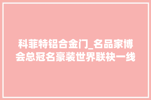 科菲特铝合金门_名品家博会总冠名豪装世界联袂一线品牌钜惠鹏城