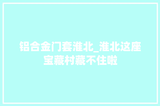 铝合金门套淮北_淮北这座宝藏村藏不住啦