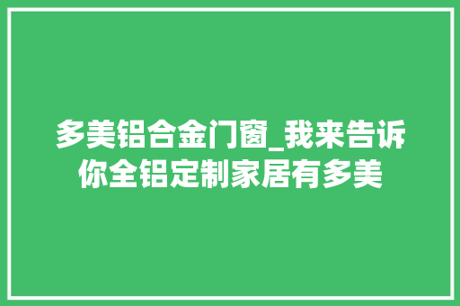 多美铝合金门窗_我来告诉你全铝定制家居有多美