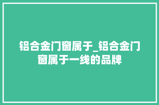铝合金门窗属于_铝合金门窗属于一线的品牌