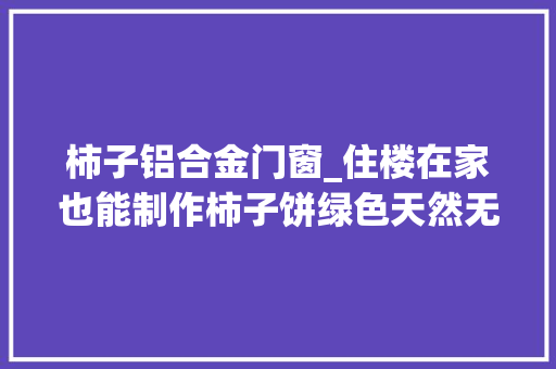 柿子铝合金门窗_住楼在家也能制作柿子饼绿色天然无添加美食