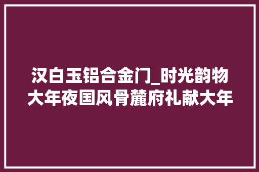 汉白玉铝合金门_时光韵物大年夜国风骨麓府礼献大年夜国盛世的建筑符号