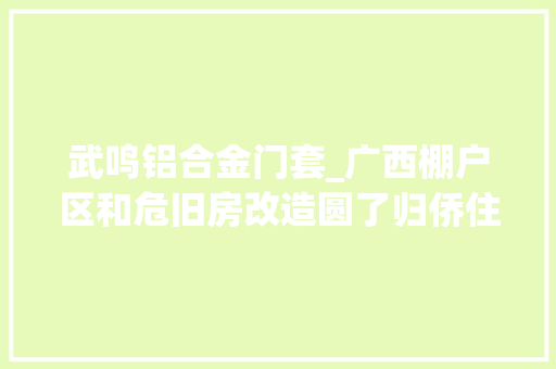 武鸣铝合金门套_广西棚户区和危旧房改造圆了归侨住房梦