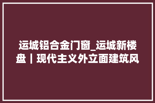 运城铝合金门窗_运城新楼盘｜现代主义外立面建筑风格你知道哪些