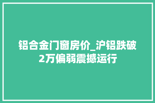铝合金门窗房价_沪铝跌破2万偏弱震撼运行